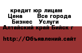 кредит юр лицам  › Цена ­ 0 - Все города Бизнес » Услуги   . Алтайский край,Бийск г.